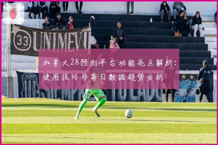 加拿大28预测平台功能亮点解析：使用技巧与每日数据趋势分析