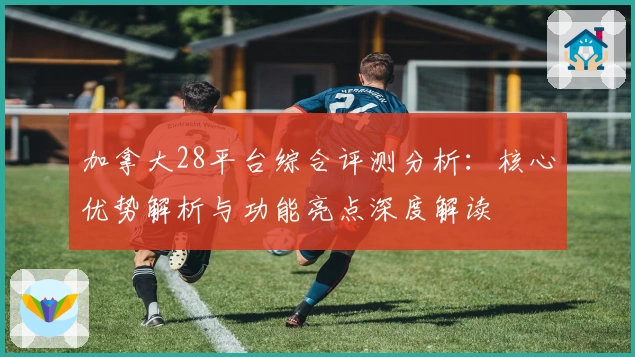 加拿大28平台综合评测分析：核心优势解析与功能亮点深度解读