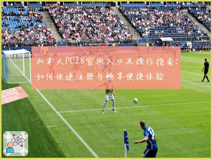 加拿大PC28官网入口及操作指南：如何快速注册与畅享便捷体验