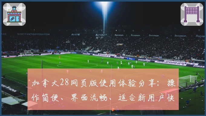 加拿大28网页版使用体验分享：操作简便、界面流畅、适合新用户快速上手