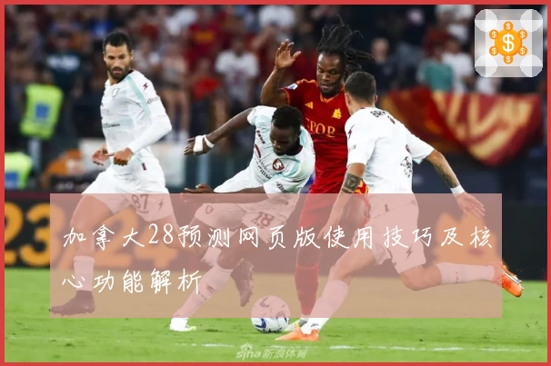 加拿大28预测网页版使用技巧及核心功能解析
