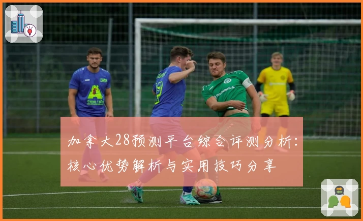 加拿大28预测平台综合评测分析：核心优势解析与实用技巧分享