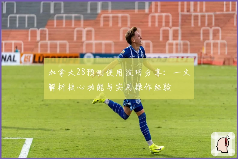 加拿大28预测使用技巧分享：一文解析核心功能与实用操作经验