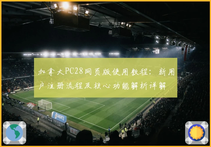 加拿大PC28网页版使用教程：新用户注册流程及核心功能解析详解