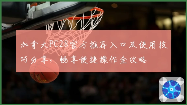 加拿大PC28官方推荐入口及使用技巧分享，畅享便捷操作全攻略