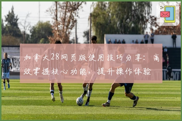 加拿大28网页版使用技巧分享：高效掌握核心功能，提升操作体验