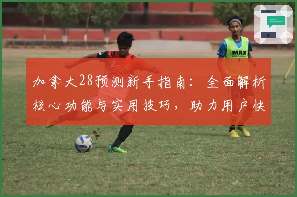 加拿大28预测新手指南：全面解析核心功能与实用技巧，助力用户快速上手