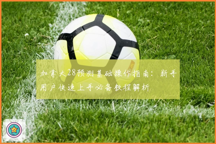 加拿大28预测基础操作指南：新手用户快速上手必备教程解析