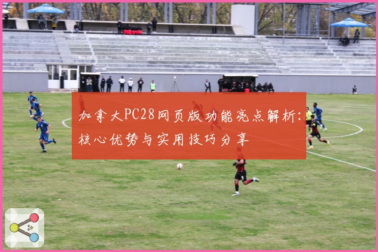 加拿大PC28网页版功能亮点解析：核心优势与实用技巧分享