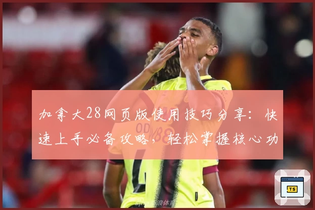 加拿大28网页版使用技巧分享：快速上手必备攻略，轻松掌握核心功能