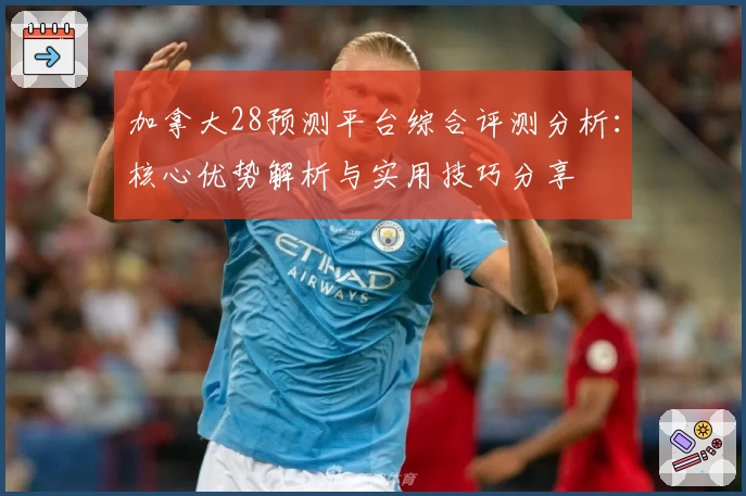 加拿大28预测平台综合评测分析：核心优势解析与实用技巧分享