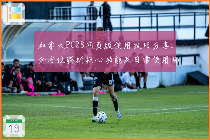 加拿大PC28网页版使用技巧分享：全方位解析核心功能及日常使用场景