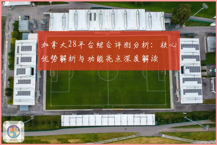 加拿大28平台综合评测分析：核心优势解析与功能亮点深度解读