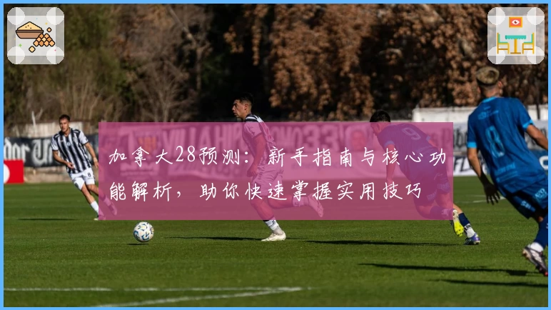 加拿大28预测:新手指南与核心功能解析,助你快速掌握实用技巧