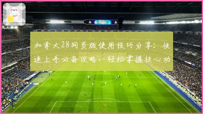 加拿大28网页版使用技巧分享：快速上手必备攻略，轻松掌握核心功能