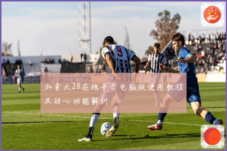 加拿大28在线平台电脑版使用教程及核心功能解析