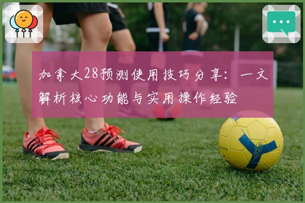 加拿大28预测使用技巧分享：一文解析核心功能与实用操作经验
