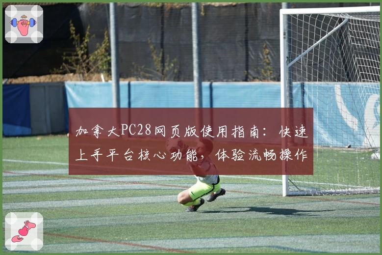 加拿大PC28网页版使用指南：快速上手平台核心功能，体验流畅操作与便捷服务
